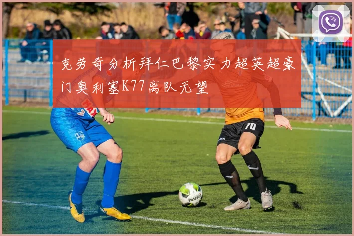 克劳奇分析拜仁巴黎实力超英超豪门奥利塞K77离队无望