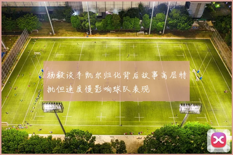 杨毅谈李凯尔归化背后故事高层特批但速度慢影响球队表现
