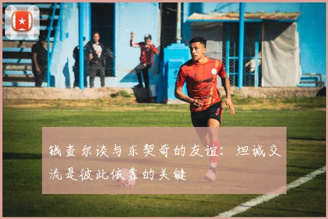 钱查尔谈与东契奇的友谊：坦诚交流是彼此依靠的关键