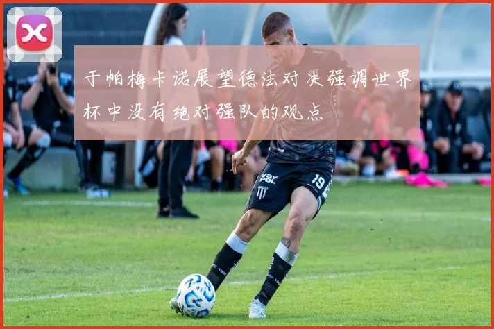 于帕梅卡诺展望德法对决强调世界杯中没有绝对强队的观点