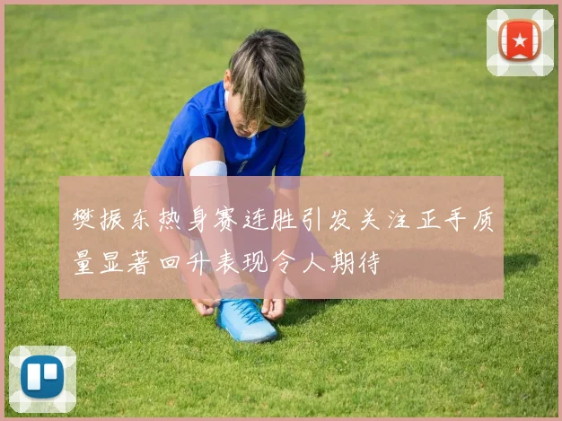 樊振东热身赛连胜引发关注正手质量显著回升表现令人期待