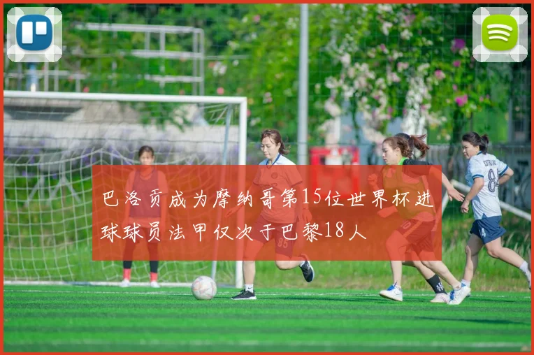 巴洛贡成为摩纳哥第15位世界杯进球球员法甲仅次于巴黎18人