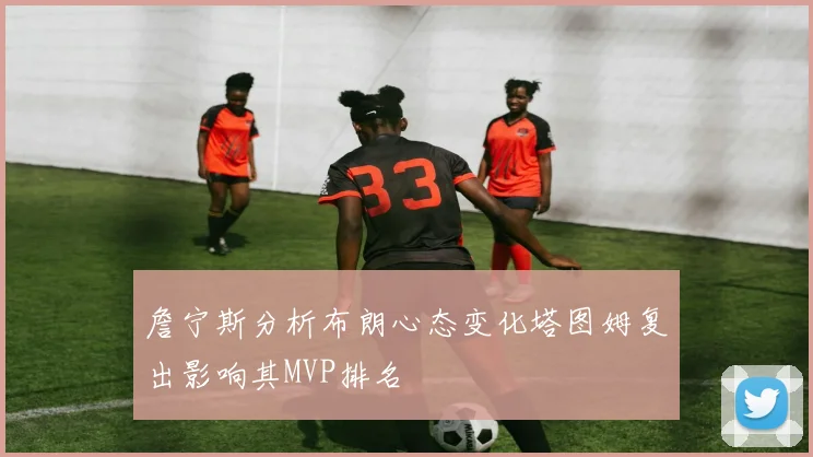 詹宁斯分析布朗心态变化塔图姆复出影响其MVP排名
