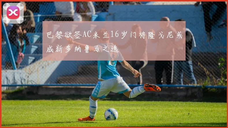 巴黎欲签AC米兰16岁门将隆戈尼或成新多纳鲁马之选