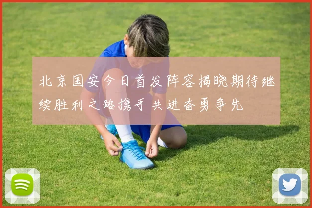 北京国安今日首发阵容揭晓期待继续胜利之路携手共进奋勇争先