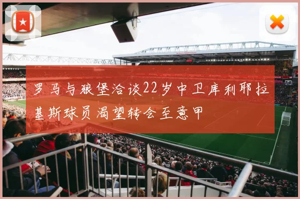 罗马与狼堡洽谈22岁中卫库利耶拉基斯球员渴望转会至意甲