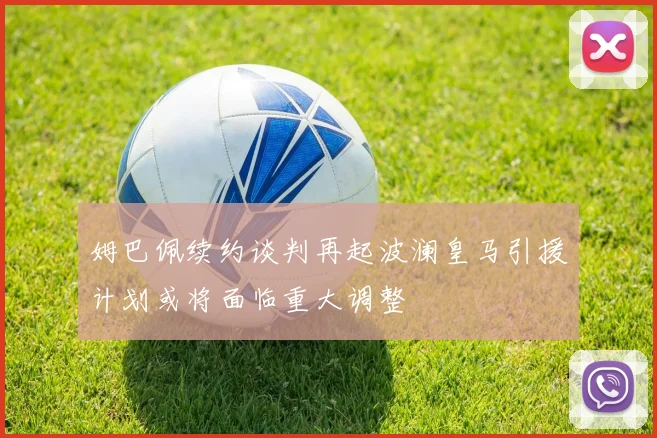 姆巴佩续约谈判再起波澜皇马引援计划或将面临重大调整