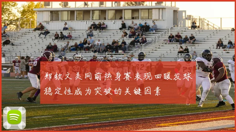 郑钦文美网前热身赛表现回暖发球稳定性成为突破的关键因素