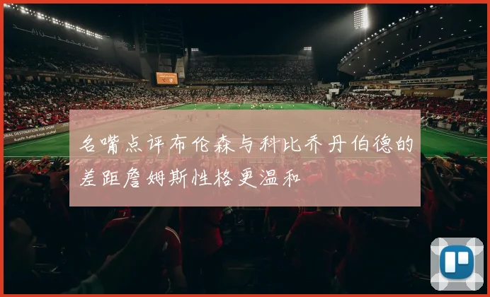 名嘴点评布伦森与科比乔丹伯德的差距詹姆斯性格更温和