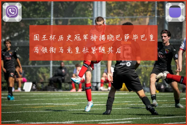 国王杯历史冠军榜揭晓巴萨毕巴皇马领衔马竞皇社紧随其后