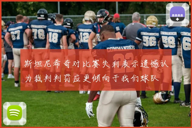 斯坦尼希奇对比赛失利表示遗憾认为裁判判罚应更倾向于我们球队