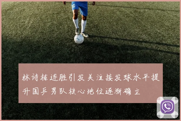 林诗栋连胜引发关注接发球水平提升国乒男队核心地位逐渐确立