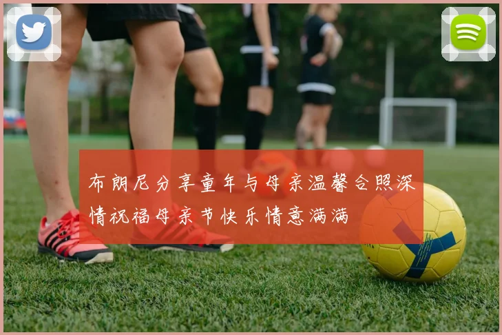 布朗尼分享童年与母亲温馨合照深情祝福母亲节快乐情意满满