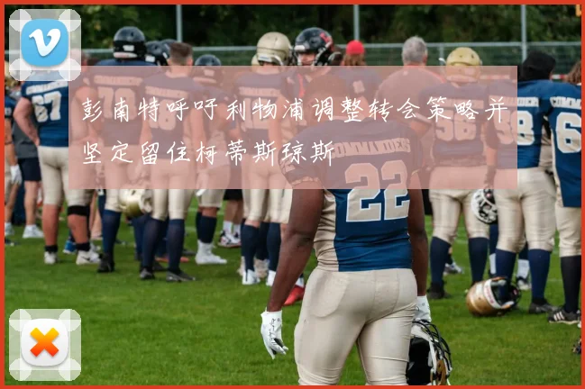 彭南特呼吁利物浦调整转会策略并坚定留住柯蒂斯琼斯