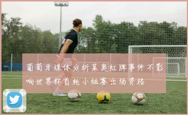 葡萄牙媒体分析莱奥红牌事件不影响世界杯首轮小组赛出场资格