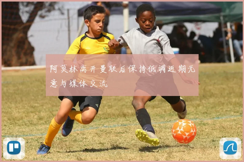 阿莫林离开曼联后保持低调近期无意与媒体交流
