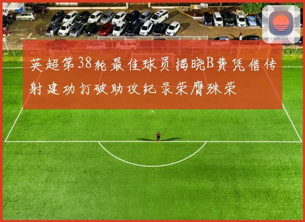 英超第38轮最佳球员揭晓B费凭借传射建功打破助攻纪录荣膺殊荣