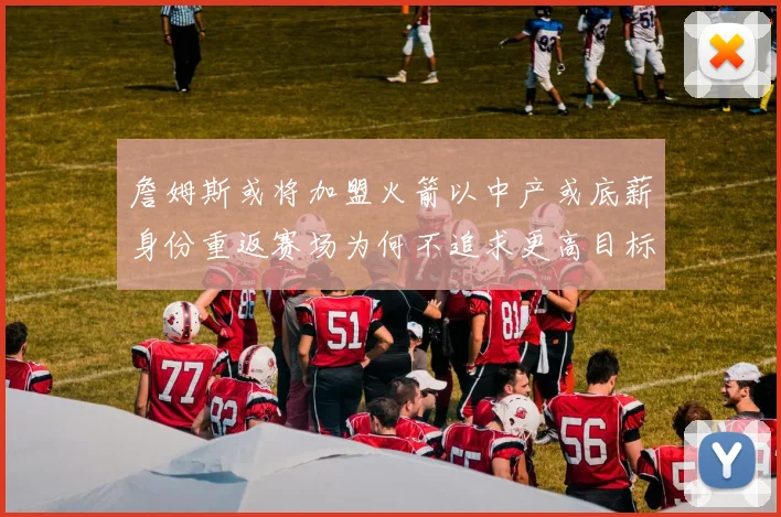 詹姆斯或将加盟火箭以中产或底薪身份重返赛场为何不追求更高目标