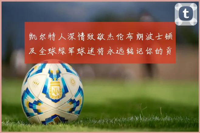 凯尔特人深情致敬杰伦布朗波士顿及全球绿军球迷将永远铭记你的贡献