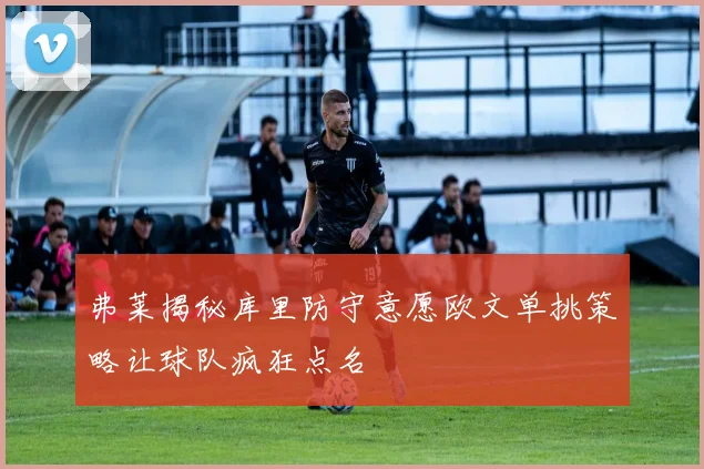 弗莱揭秘库里防守意愿欧文单挑策略让球队疯狂点名