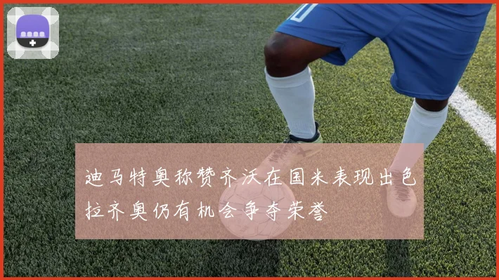 迪马特奥称赞齐沃在国米表现出色拉齐奥仍有机会争夺荣誉