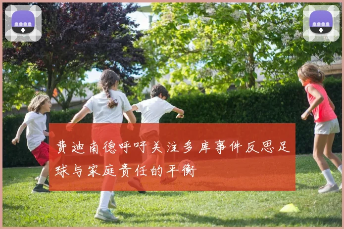 费迪南德呼吁关注多库事件反思足球与家庭责任的平衡