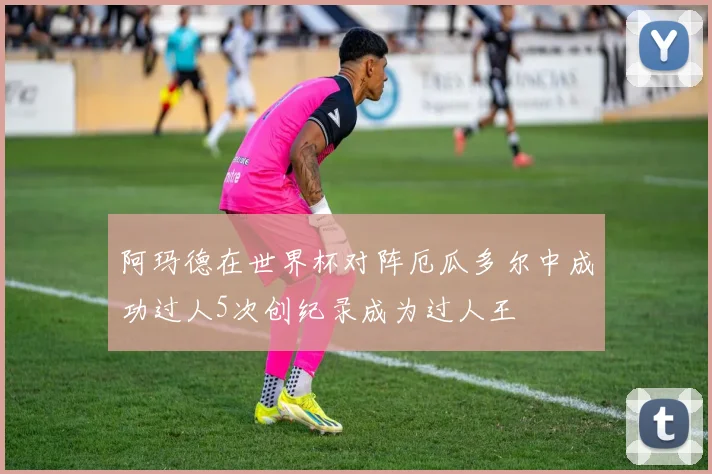 阿玛德在世界杯对阵厄瓜多尔中成功过人5次创纪录成为过人王