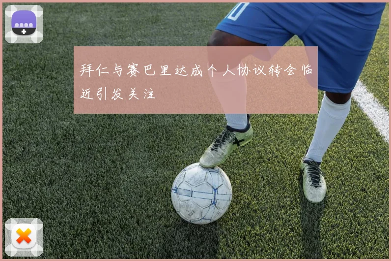 拜仁与赛巴里达成个人协议转会临近引发关注
