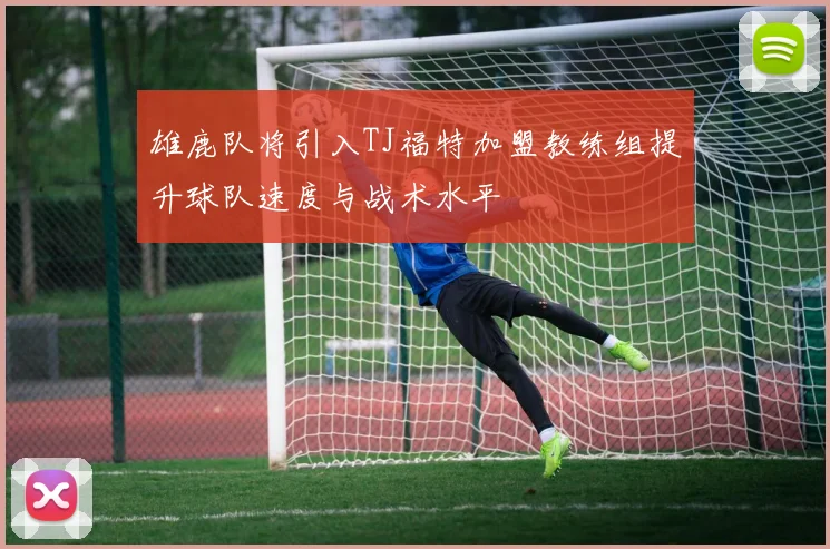 雄鹿队将引入TJ福特加盟教练组提升球队速度与战术水平