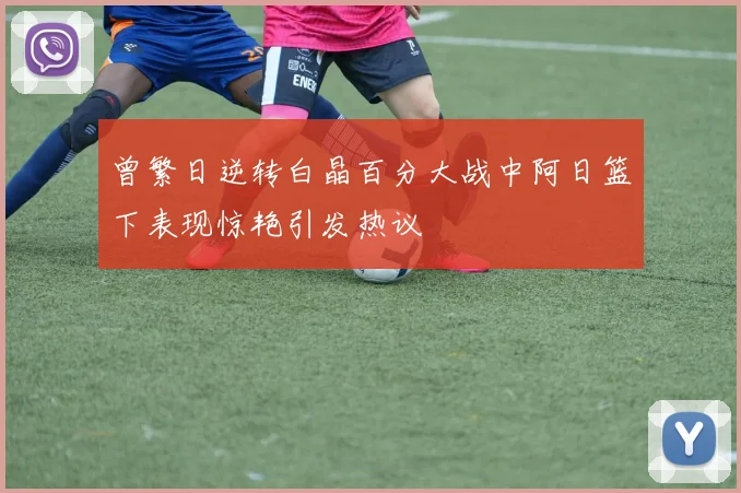 曾繁日逆转白晶百分大战中阿日篮下表现惊艳引发热议
