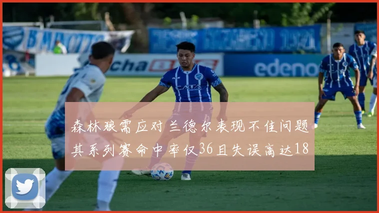 森林狼需应对兰德尔表现不佳问题其系列赛命中率仅36且失误高达18次