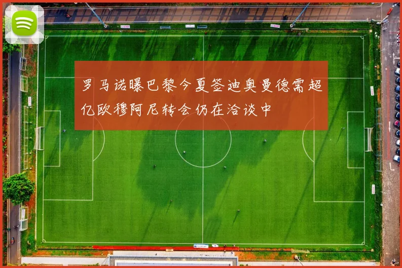 罗马诺曝巴黎今夏签迪奥曼德需超亿欧穆阿尼转会仍在洽谈中