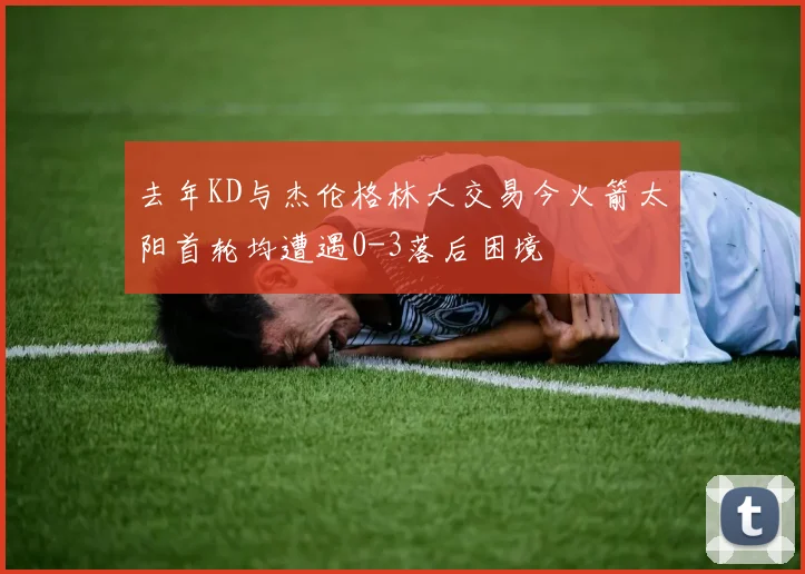 去年KD与杰伦格林大交易今火箭太阳首轮均遭遇0-3落后困境