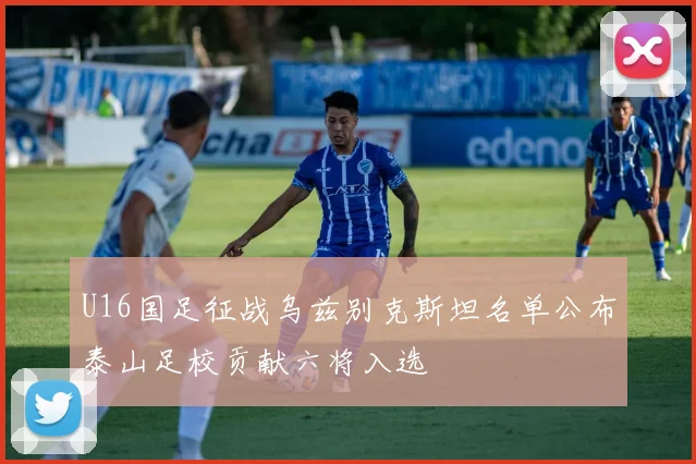 U16国足征战乌兹别克斯坦名单公布泰山足校贡献六将入选