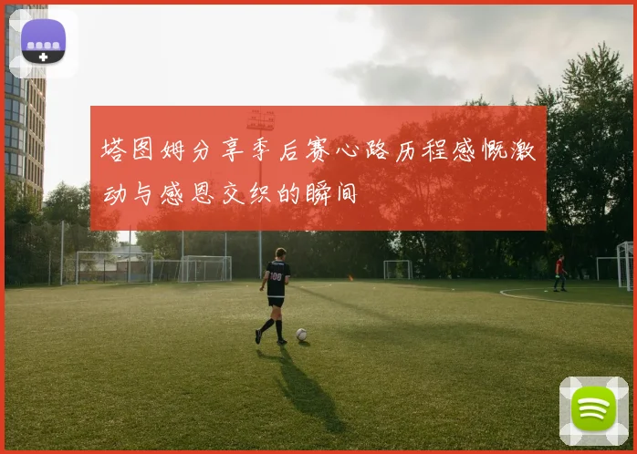 塔图姆分享季后赛心路历程感慨激动与感恩交织的瞬间