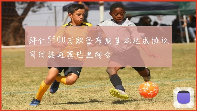 拜仁5500万欧签布朗基本达成协议同时接近塞巴里转会