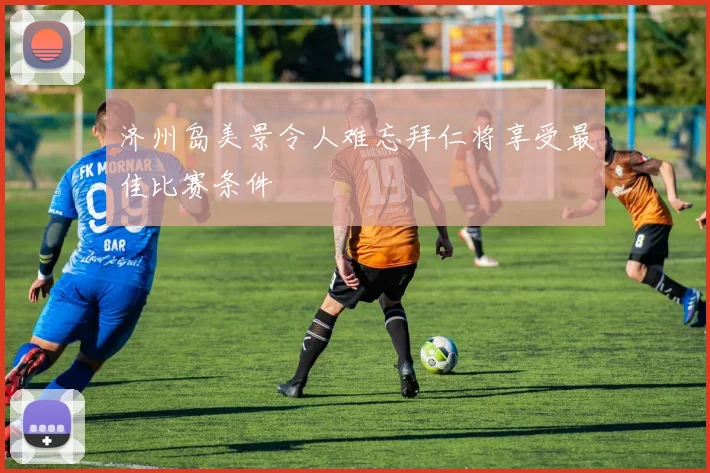 济州岛美景令人难忘拜仁将享受最佳比赛条件