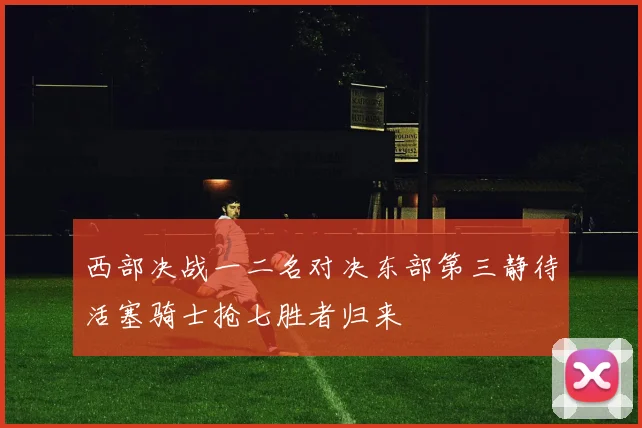 西部决战一二名对决东部第三静待活塞骑士抢七胜者归来