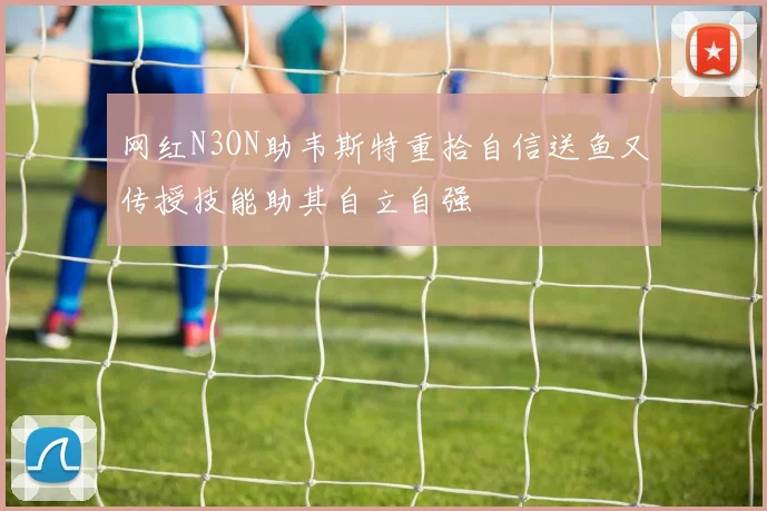 网红N3ON助韦斯特重拾自信送鱼又传授技能助其自立自强