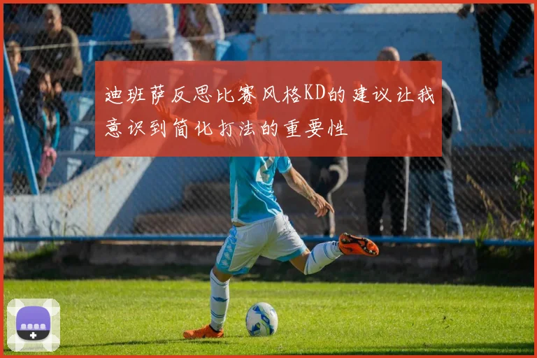 迪班萨反思比赛风格KD的建议让我意识到简化打法的重要性